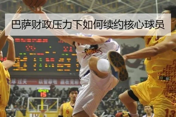 巴萨财政压力下如何续约核心球员